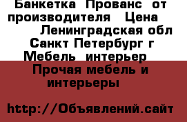 Банкетка “Прованс“ от производителя › Цена ­ 1 250 - Ленинградская обл., Санкт-Петербург г. Мебель, интерьер » Прочая мебель и интерьеры   